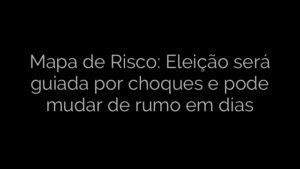​Mapa de Risco: Eleição será guiada por choques e pode mudar de rumo em dias 